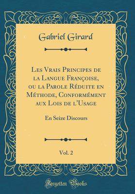 Les Vrais Principes de la Langue Franoise, Ou La Parole Rduite En Mthode, Conformment Aux Lois de l'Usage, Vol. 2: En Seize Discours (Classic Reprint) - Girard, Gabriel