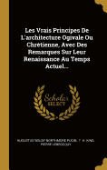 Les Vrais Principes de l'Architecture Ogivale Ou Chr?tienne, Avec Des Remarques Sur Leur Renaissance Au Temps Actuel...