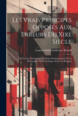 Les Vrais Principes Opposs Aux Erreurs Du Xixe Sicle: Ou Notions Postives Sur Les Points Fondamentaux De La Philosophie, De La Politique, Et De La Religion - Bonald, Louis-Gabriel-Ambroise