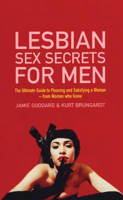 Lesbian Sex Secrets For Men: The ultimate guide to pleasing and satisfying a woman - from women who know - Goddard, Jamie, and Brungardt, Kurt