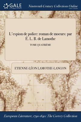 L'Espion de Police: Roman de Moeurs: Par E. L. B. de Lamothe; Tome Quatrieme - Lamothe-Langon, Etienne-Leon