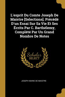 L'Esprit Du Comte Joseph de Maistre [Selections]. Precede D'Un Essai Sur Sa Vie Et Ses Ecrits Par C. Barthelemy, Complete Par Un Grand Nombre de Notes - De Maistre, Joseph Marie