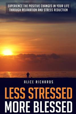 Less Stressed More Blessed: Experience The Positive Changes In Your Life Through Relaxation And Stress Reduction - Richards, Alice