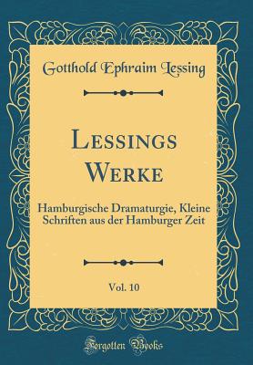 Lessings Werke, Vol. 10: Hamburgische Dramaturgie, Kleine Schriften Aus Der Hamburger Zeit (Classic Reprint) - Lessing, Gotthold Ephraim