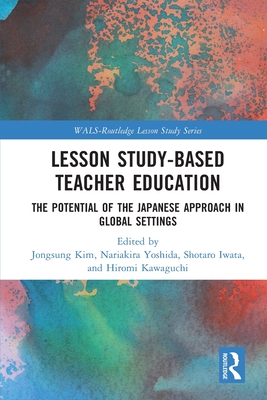 Lesson Study-based Teacher Education: The Potential of the Japanese Approach in Global Settings - Kim, Jongsung (Editor), and Yoshida, Nariakira (Editor), and Iwata, Shotaro (Editor)