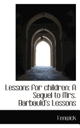 Lessons for Children: A Sequel to Mrs. Barbauld's Lessons