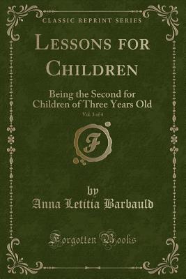 Lessons for Children, Vol. 3 of 4: Being the Second for Children of Three Years Old (Classic Reprint) - Barbauld, Anna Letitia