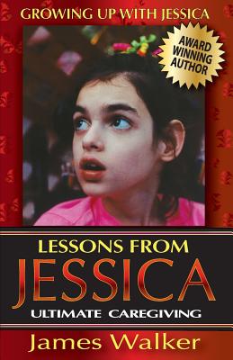 Lessons from Jessica: Ultimate Caregiving: A Longtime Caregiver's Inspirational Guide to Understanding and Ultimately Succeeding at Caregiving - Walker, James, Sir