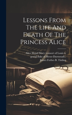 Lessons From The Life And Death Of The Princess Alice - James Forbes B Tinling (Creator), and Alice Maud Mary (Consort of Louis IV (Creator), and Grand Duke of Hesse-Darmstadt...
