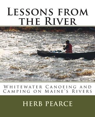 Lessons from the River: What I've learned from whitewater canoeing and camping on Maine's rivers - Pearce, Herb