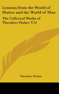 Lessons from the World of Matter and the World of Man: The Collected Works of Theodore Parker V14