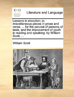 Lessons in Elocution; Or, Miscellaneous Pieces in Prose and Verse, ... for the Perusal of Persons of Taste, and the Improvement of Youth in Reading and Speaking: By William Scott, ... - Scott, William