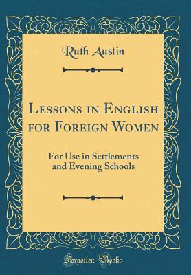 Lessons in English for Foreign Women: For Use in Settlements and Evening Schools (Classic Reprint) - Austin, Ruth