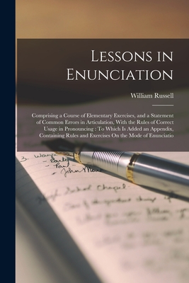 Lessons in Enunciation: Comprising a Course of Elementary Exercises, and a Statement of Common Errors in Articulation, With the Rules of Correct Usage in Pronouncing: To Which Is Added an Appendix, Containing Rules and Exercises On the Mode of Enunciatio - Russell, William