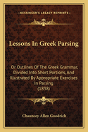 Lessons In Greek Parsing: Or Outlines Of The Greek Grammar, Divided Into Short Portions, And Illustrated By Appropriate Exercises In Parsing (1838)