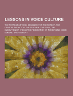 Lessons in Voice Culture; The Perfect Method. Designed for the Reader, the Orator, the Actor, the Teacher, the Pupil, the Elocutionist; And as the Fou