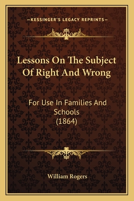 Lessons On The Subject Of Right And Wrong: For Use In Families And Schools (1864) - Rogers, William