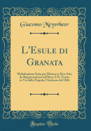 L'Esule Di Granata: Melodramma Serio Per Musica in Due Atti, Da Rappresentarsi Nell'imp. E R. Teatro in Via Della Pergola, l'Autunno del 1826 (Classic Reprint)