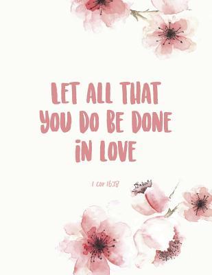 Let All That You Do Be Done in Love 1 Cor 16: 18: Beautiful Inspirational Christian Bible Quote Journal for Women and Girls &#9733; Bible Study &#9733; Personal Diary &#9733; Notes 8.5 X 11 - A4 Notebook 150 Pages Workbook - Paper Love
