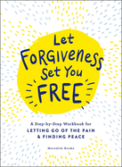 Let Forgiveness Set You Free: A Step-By-Step Workbook for Letting Go of the Pain & Finding Peace