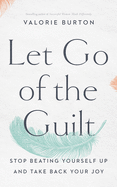 Let Go of the Guilt: Stop Beating Yourself Up and Take Back Your Joy