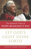 Let Gods Light Shine Forth The Spiritual Vision of Pope Benedict - Moynihan, Robert