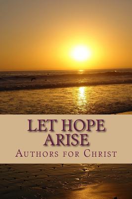 Let Hope Arise: Powerful Testimonies of Hope and Encouragement - M, C B (Editor), and Christ, Authors for