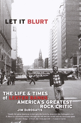 Let It Blurt: The Life and Times of Lester Bangs, America's Greatest Rock Critic - DeRogatis, Jim