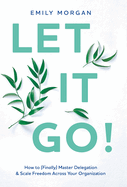 Let It Go!: How to (Finally) Master Delegation & Scale Freedom Across Your Organization