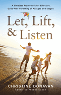 Let, Lift, & Listen: A Timeless Framework for Effective, Guilt-Free Parenting of all Ages and Stages
