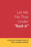 Let Me File That Under Fuck It: A Journal to Keep Track of Life's Endless Bullshit: Blank Lined 6x9 Journal / Notebook for Funny Gift or Personal Writing -Red