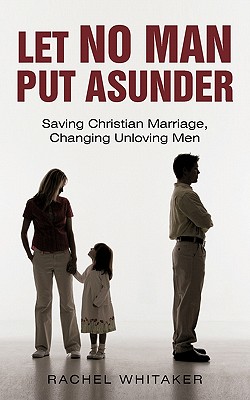 Let No Man Put Asunder: Saving Christian Marriage, Changing Unloving Men - Whitaker, Rachel