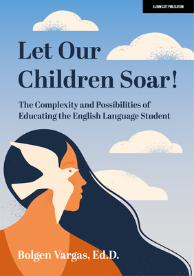 Let Our Children Soar! The Complexity and Possibilities of Educating the English Language Student - Vargas, Bolgen