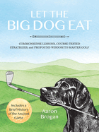 Let the Big Dog Eat: Commonsense Lessons, Course-Tested Strategies, and Profound Wisdom to Master Golf