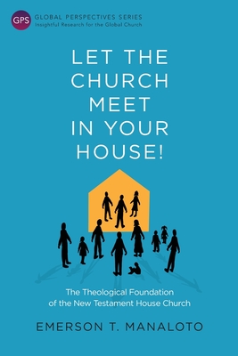 Let the Church Meet in Your House!: The Theological Foundation of the New Testament House Church - Manaloto, Emerson T. (Editor)