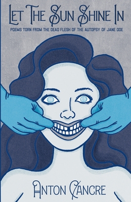 Let The Sun Shine In: Poems Torn From the Dead Flesh of The Autopsy of Jane Doe - Cancre, Anton, and Rocksteady, Betty, and Vera, Juniper