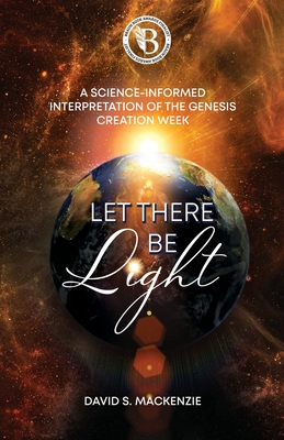 Let There Be Light: A Science-Informed Interpretation of the Genesis Creation Week - MacKenzie, David S