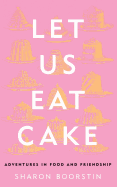 Let Us Eat Cake: Adventures in Food and Friendship