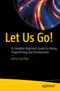 Let Us Go!: A Complete Beginner's Guide to Golang Programming and Development