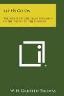 Let Us Go on: The Secret of Christian Progress in the Epistle to the Hebrews - Thomas, W H Griffith