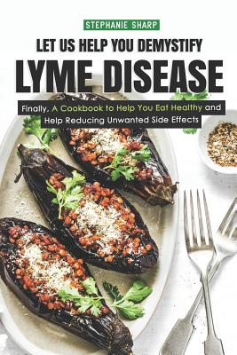 Let Us Help You Demystify Lyme Disease: Finally, a Cookbook to Help You Eat Healthy and Help Reducing Unwanted Side Effects - Sharp, Stephanie