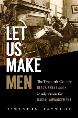 Let Us Make Men: The Twentieth-Century Black Press and a Manly Vision for Racial Advancement - Haywood, D'Weston