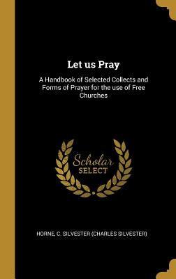 Let us Pray: A Handbook of Selected Collects and Forms of Prayer for the use of Free Churches - C Silvester (Charles Silvester), Horne