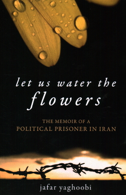 Let Us Water the Flowers: The Memoir of a Political Prisoner in Iran - Yaghoobi, Jafar