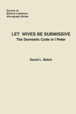 Let Wives Be Submissive: The Domestic Code in I Peter - Balch, David