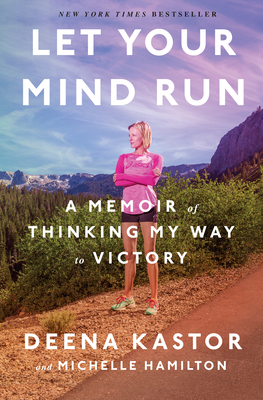 Let Your Mind Run: A Memoir of Thinking My Way to Victory - Kastor, Deena, and Hamilton, Michelle