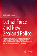 Lethal Force and New Zealand Police: The History, Law, Practice and Reality of Lethal Force Use by a Well-Armed and Capable National Police Service