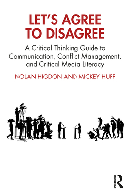 Let's Agree to Disagree: A Critical Thinking Guide to Communication, Conflict Management, and Critical Media Literacy - Higdon, Nolan, and Huff, Mickey