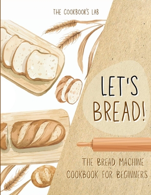 Let's Bread!-The Bread Machine Cookbook for Beginners: The Ultimate 100 + 1 No-Fuss and Easy to Follow Bread Machine Recipes Guide for Your Tasty Homemade Bread to Bake by Any Kind of Bread Maker - Lab, The Cookbook's