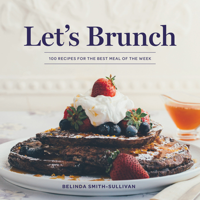 Let's Brunch: 100 Recipes for the Best Meal of the Week - Smith-Sullivan, Belinda, and Barnson Hayward, Susan (Photographer)